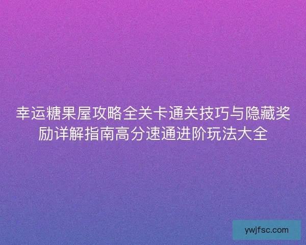 幸运糖果屋攻略全关卡通关技巧与隐藏奖励详解指南高分速通进阶玩法大全