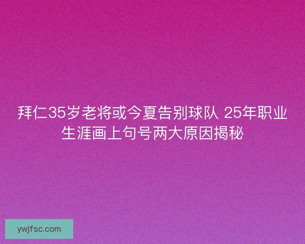 拜仁35岁老将或今夏告别球队 25年职业生涯画上句号两大原因揭秘